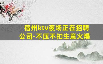 宿州ktv夜场正在招聘公司-不压不扣生意火爆